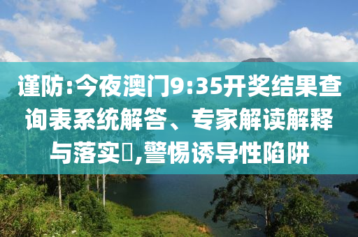 謹防:今夜澳門9:35開獎結(jié)果查詢表系統(tǒng)解答、專家解讀解釋與落實?,警惕誘導性陷阱