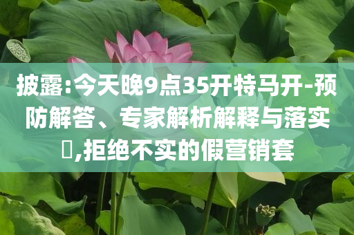 披露:今天晚9點35開特馬開-預防解答、專家解析解釋與落實?,拒絕不實的假營銷套
