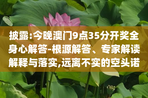 披露:今晚澳門9點35分開獎全身心解答-根源解答、專家解讀解釋與落實,遠離不實的空頭諾