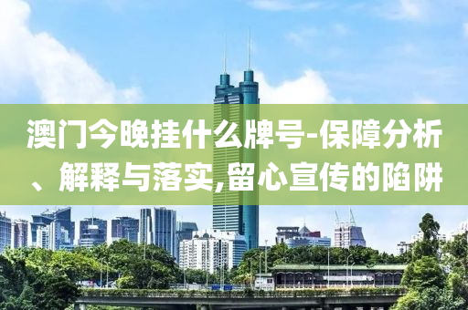 澳門今晚掛什么牌號(hào)-保障分析、解釋與落實(shí),留心宣傳的陷阱