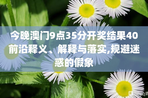 今晚澳門9點(diǎn)35分開獎(jiǎng)結(jié)果40前沿釋義、解釋與落實(shí),規(guī)避迷惑的假象