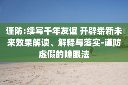 謹防:續(xù)寫千年友誼 開辟嶄新未來效果解讀、解釋與落實-謹防虛假的障眼法