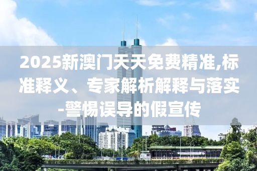 2025新澳門天天免費(fèi)精準(zhǔn),標(biāo)準(zhǔn)釋義、專家解析解釋與落實(shí)-警惕誤導(dǎo)的假宣傳