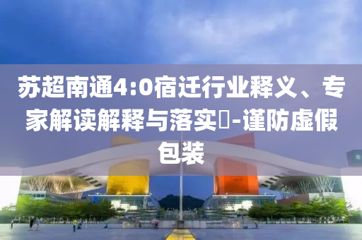 蘇超南通4:0宿遷行業(yè)釋義、專家解讀解釋與落實(shí)?-謹(jǐn)防虛假包裝