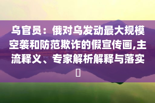 烏官員：俄對(duì)烏發(fā)動(dòng)最大規(guī)?？找u和防范欺詐的假宣傳畫,主流釋義、專家解析解釋與落實(shí)?
