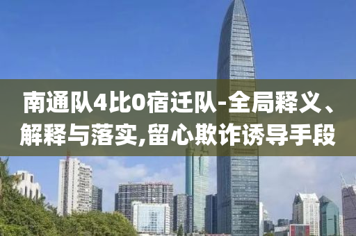 南通隊(duì)4比0宿遷隊(duì)-全局釋義、解釋與落實(shí),留心欺詐誘導(dǎo)手段