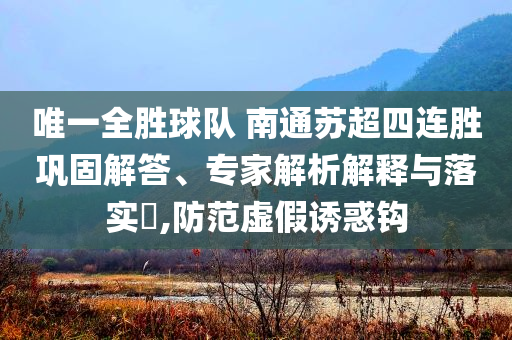 唯一全勝球隊(duì) 南通蘇超四連勝鞏固解答、專家解析解釋與落實(shí)?,防范虛假誘惑鉤