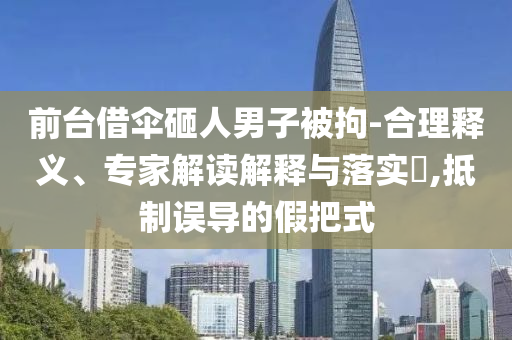 前臺(tái)借傘砸人男子被拘-合理釋義、專家解讀解釋與落實(shí)?,抵制誤導(dǎo)的假把式
