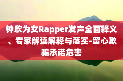 鐘欣為女Rapper發(fā)聲全面釋義、專(zhuān)家解讀解釋與落實(shí)-留心欺騙承諾危害