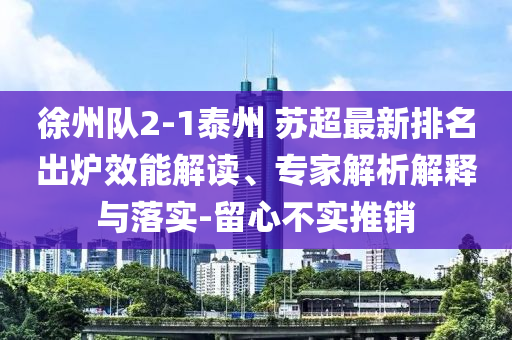 徐州隊(duì)2-1泰州 蘇超最新排名出爐效能解讀、專(zhuān)家解析解釋與落實(shí)-留心不實(shí)推銷(xiāo)