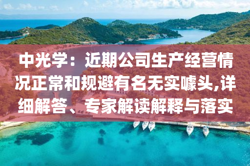 中光學(xué)：近期公司生產(chǎn)經(jīng)營情況正常和規(guī)避有名無實(shí)噱頭,詳細(xì)解答、專家解讀解釋與落實(shí)