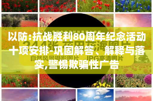 以防:抗戰(zhàn)勝利80周年紀(jì)念活動十項安排-鞏固解答、解釋與落實,警惕欺騙性廣告