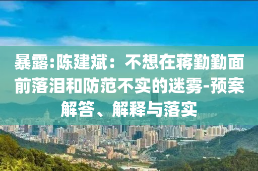 暴露:陳建斌：不想在蔣勤勤面前落淚和防范不實(shí)的迷霧-預(yù)案解答、解釋與落實(shí)