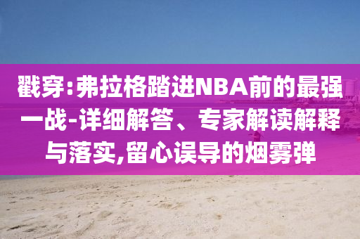 戳穿:弗拉格踏進NBA前的最強一戰(zhàn)-詳細解答、專家解讀解釋與落實,留心誤導的煙霧彈
