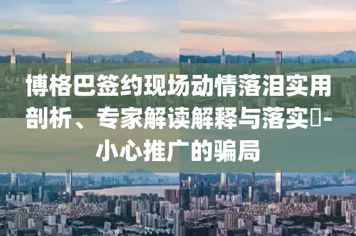 博格巴簽約現(xiàn)場動情落淚實用剖析、專家解讀解釋與落實?-小心推廣的騙局