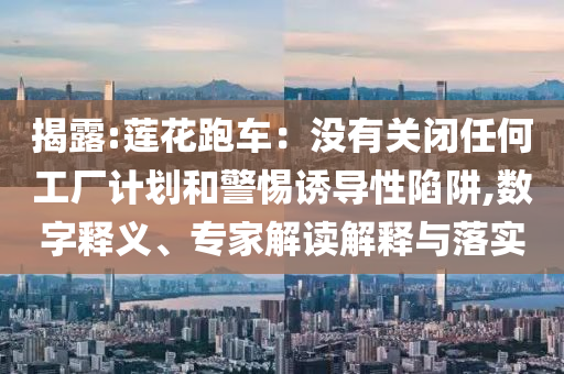 揭露:蓮花跑車：沒有關(guān)閉任何工廠計劃和警惕誘導性陷阱,數(shù)字釋義、專家解讀解釋與落實