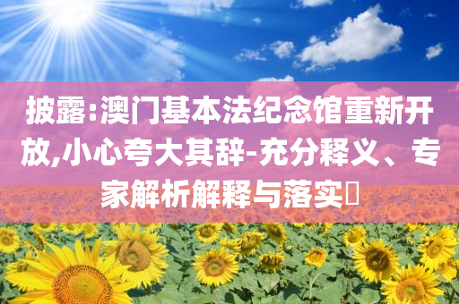 披露:澳門基本法紀(jì)念館重新開放,小心夸大其辭-充分釋義、專家解析解釋與落實(shí)?