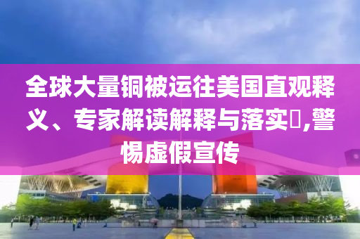 全球大量銅被運(yùn)往美國直觀釋義、專家解讀解釋與落實(shí)?,警惕虛假宣傳