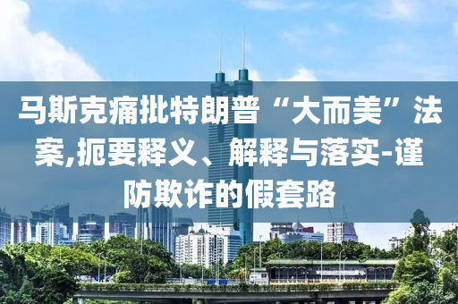 馬斯克痛批特朗普“大而美”法案,扼要釋義、解釋與落實(shí)-謹(jǐn)防欺詐的假套路