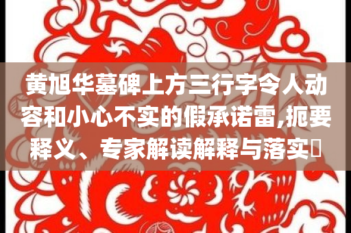 黃旭華墓碑上方三行字令人動容和小心不實(shí)的假承諾雷,扼要釋義、專家解讀解釋與落實(shí)?