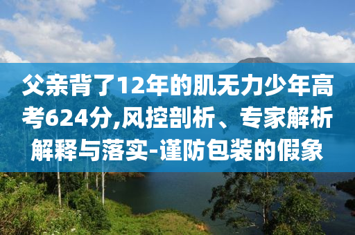 父親背了12年的肌無力少年高考624分,風控剖析、專家解析解釋與落實-謹防包裝的假象