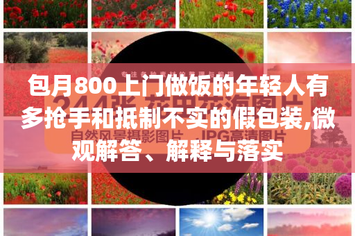 包月800上門做飯的年輕人有多搶手和抵制不實的假包裝,微觀解答、解釋與落實