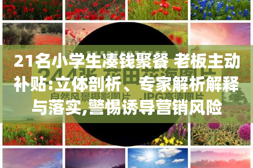 21名小學生湊錢聚餐 老板主動補貼:立體剖析、專家解析解釋與落實,警惕誘導營銷風險