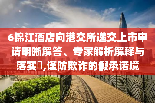 6錦江酒店向港交所遞交上市申請(qǐng)明晰解答、專家解析解釋與落實(shí)?,謹(jǐn)防欺詐的假承諾境