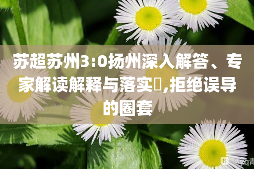 蘇超蘇州3:0揚(yáng)州深入解答、專家解讀解釋與落實(shí)?,拒絕誤導(dǎo)的圈套