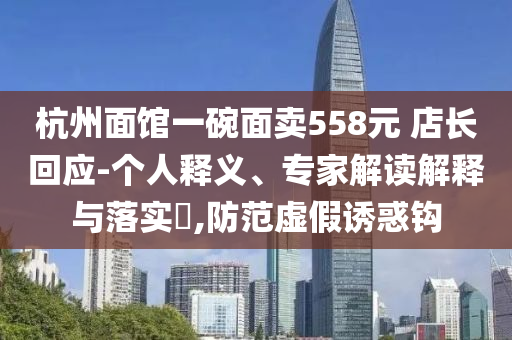 杭州面館一碗面賣558元 店長回應(yīng)-個人釋義、專家解讀解釋與落實?,防范虛假誘惑鉤