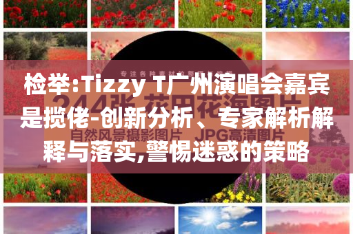 檢舉:Tizzy T廣州演唱會(huì)嘉賓是攬佬-創(chuàng)新分析、專家解析解釋與落實(shí),警惕迷惑的策略