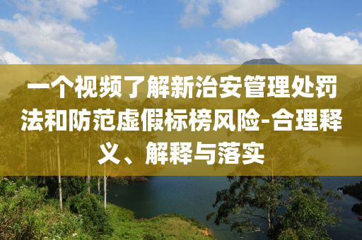 一個(gè)視頻了解新治安管理處罰法和防范虛假標(biāo)榜風(fēng)險(xiǎn)-合理釋義、解釋與落實(shí)
