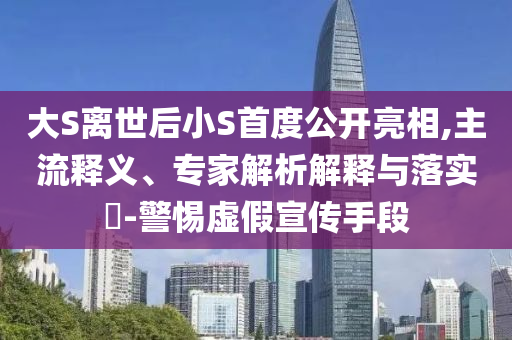 大S離世后小S首度公開(kāi)亮相,主流釋義、專家解析解釋與落實(shí)?-警惕虛假宣傳手段