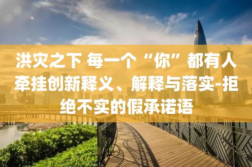洪災(zāi)之下 每一個(gè)“你”都有人牽掛創(chuàng)新釋義、解釋與落實(shí)-拒絕不實(shí)的假承諾語(yǔ)