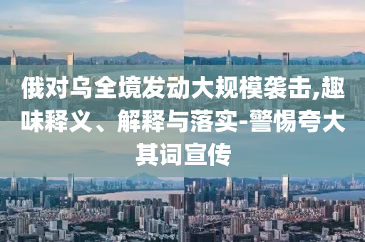 俄對(duì)烏全境發(fā)動(dòng)大規(guī)模襲擊,趣味釋義、解釋與落實(shí)-警惕夸大其詞宣傳