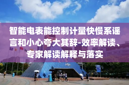 智能電表能控制計(jì)量快慢系謠言和小心夸大其辭-效率解讀、專家解讀解釋與落實(shí)