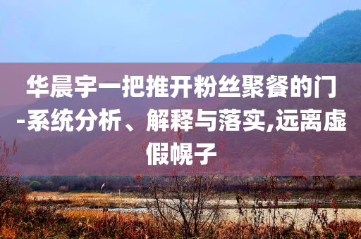 華晨宇一把推開粉絲聚餐的門-系統(tǒng)分析、解釋與落實(shí),遠(yuǎn)離虛假幌子