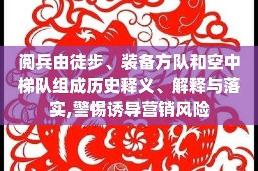 閱兵由徒步、裝備方隊(duì)和空中梯隊(duì)組成歷史釋義、解釋與落實(shí),警惕誘導(dǎo)營(yíng)銷(xiāo)風(fēng)險(xiǎn)
