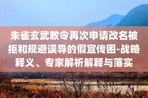 朱雀玄武敕令再次申請(qǐng)改名被拒和規(guī)避誤導(dǎo)的假宣傳困-戰(zhàn)略釋義、專家解析解釋與落實(shí)