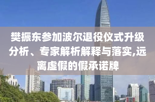 樊振東參加波爾退役儀式升級(jí)分析、專家解析解釋與落實(shí),遠(yuǎn)離虛假的假承諾牌