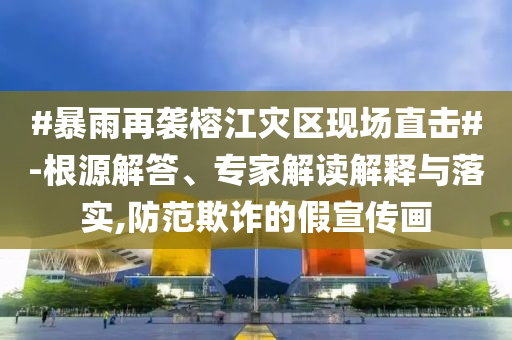 #暴雨再襲榕江災(zāi)區(qū)現(xiàn)場直擊#-根源解答、專家解讀解釋與落實,防范欺詐的假宣傳畫