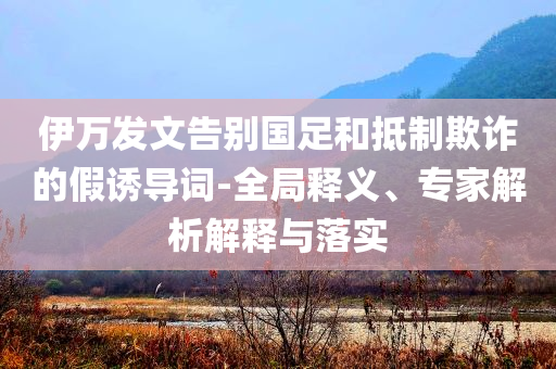 伊萬發(fā)文告別國足和抵制欺詐的假誘導(dǎo)詞-全局釋義、專家解析解釋與落實