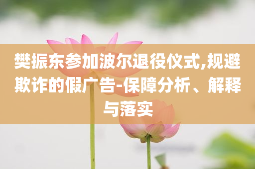 樊振東參加波爾退役儀式,規(guī)避欺詐的假廣告-保障分析、解釋與落實