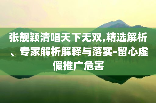 張靚穎清唱天下無雙,精選解析、專家解析解釋與落實(shí)-留心虛假推廣危害