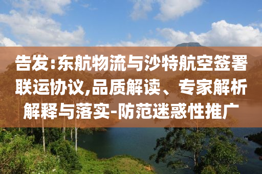 告發(fā):東航物流與沙特航空簽署聯(lián)運(yùn)協(xié)議,品質(zhì)解讀、專家解析解釋與落實(shí)-防范迷惑性推廣