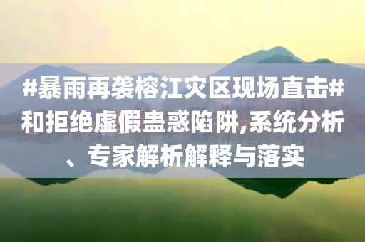 #暴雨再襲榕江災(zāi)區(qū)現(xiàn)場直擊#和拒絕虛假蠱惑陷阱,系統(tǒng)分析、專家解析解釋與落實(shí)