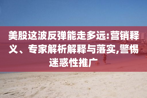 美股這波反彈能走多遠(yuǎn):營銷釋義、專家解析解釋與落實(shí),警惕迷惑性推廣