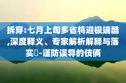 拆穿:七月上旬多省將迎極端酷,深度釋義、專家解析解釋與落實?-謹防誤導(dǎo)的伎倆