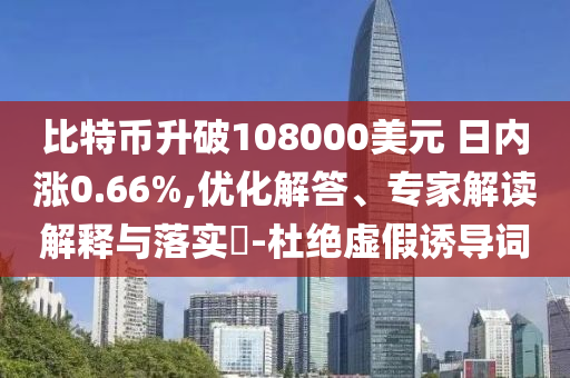 比特幣升破108000美元 日內(nèi)漲0.66%,優(yōu)化解答、專家解讀解釋與落實?-杜絕虛假誘導(dǎo)詞