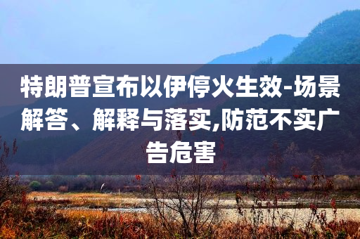 特朗普宣布以伊?；鹕?場景解答、解釋與落實,防范不實廣告危害